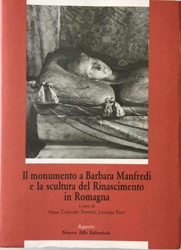 Anna Colombi Ferretti e Luciana Prati - Il monumento a Barbara Manfredi e la scultura del Rinascimento in Romagna [Nuova Alfa, 1989]