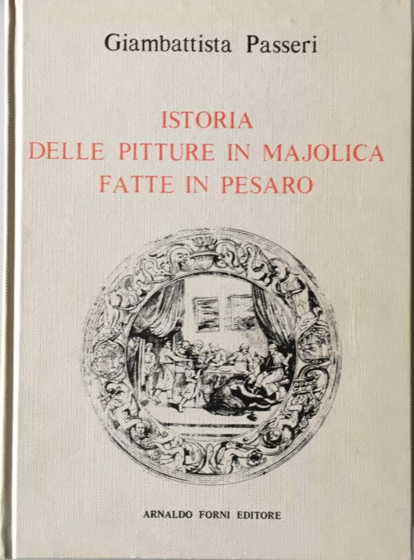 Giambattista Passeri - Istoria delle pitture in majolica fatte in Pesaro   [Forni, 1980]