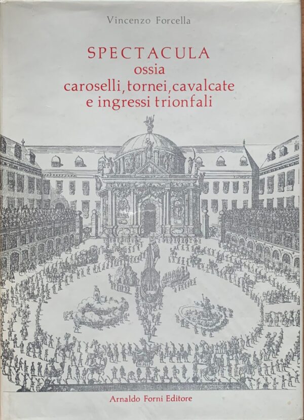 Vincenzo Forcella - Spectacula ossia Caroselli, tornei, cavalcate e ingressi trionfali   [Forni, 1975]