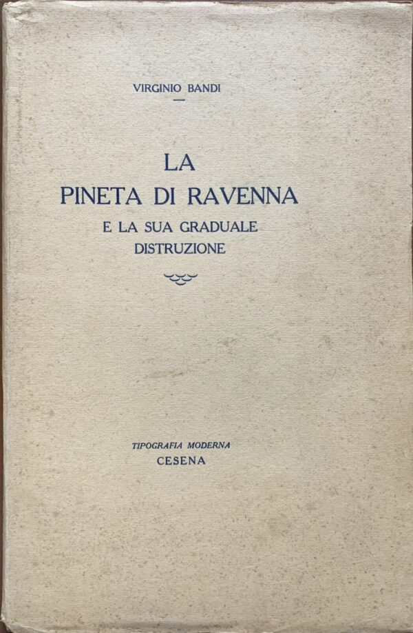 Virginio Bandi - La pineta di Ravenna e la sua graduale distruzione   [Tipografia Moderna Cesena, 1933]