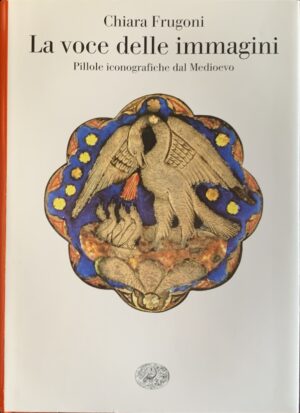 Frugoni, Chiara - La voce delle immagini. Pillole iconografiche dal Medioevo   [Einaudi Torino, 2021]