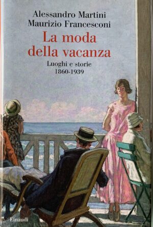 Martini, Alessandro e Francesconi Maurizio - La moda della vacanza. Luoghi e storie 1860-1939   [Einaudi Torino, 2021]
